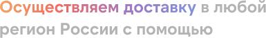 осуществляем доставку в любой регион России с помощью